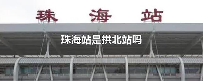 珠海站是拱北站吗 珠海站是拱北站吗