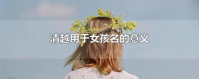 清越用于女孩名的意义 清越用于女孩名的意义