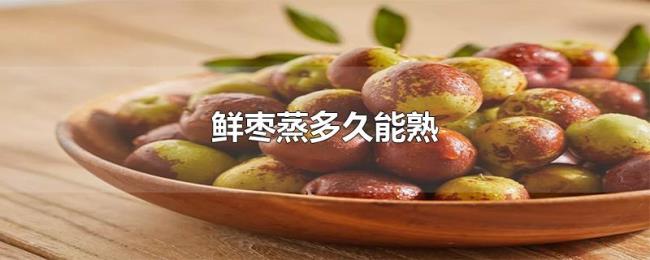 鲜枣蒸多久能熟 鲜枣蒸多久能熟