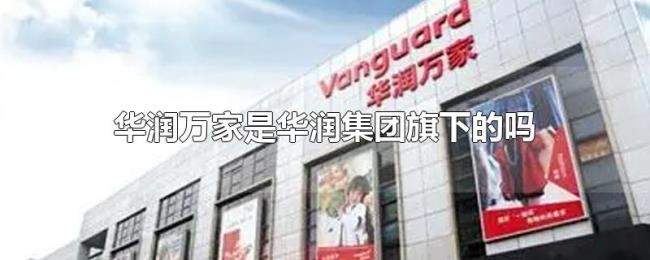 华润万家是华润集团旗下的吗 华润万家是华润集团旗下的吗