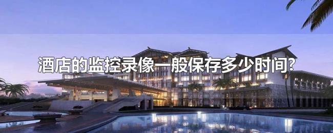酒店的监控录像一般保存多少时间?