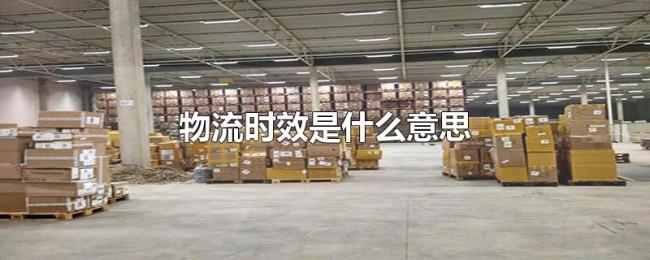 物流时效是什么意思 物流时效是什么意思