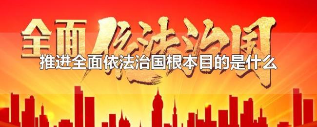推进全面依法治国根本目的是什么 推进全面依法治国根本目的是什么