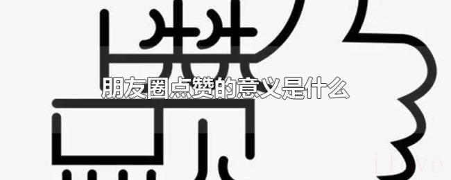 朋友圈点赞的意义是什么 朋友圈点赞的意义是什么