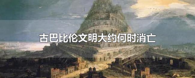 古巴比伦文明大约何时消亡