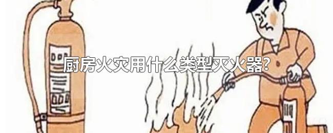 厨房火灾用什么类型灭火器? 厨房火灾用什么类型灭火器?