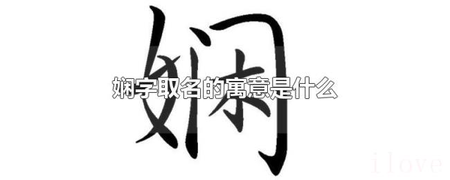 娴字取名的寓意是什么 娴字取名的寓意是什么
