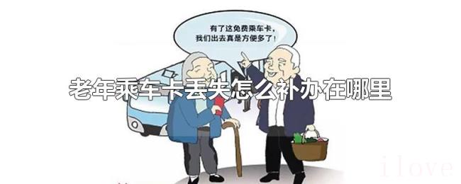 老年乘车卡丢失怎么补办在哪里 老年乘车卡丢失怎么补办在哪里