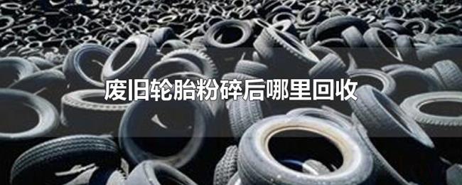 废旧轮胎粉碎后哪里回收 废旧轮胎粉碎后哪里回收
