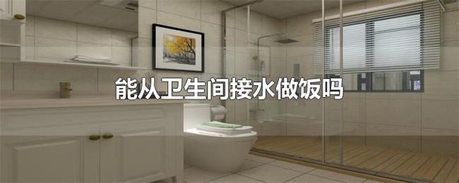 能从卫生间接水做饭吗 能从卫生间接水做饭吗