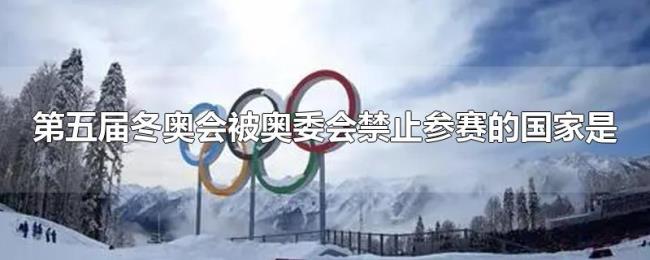 第五届冬奥会被奥委会禁止参赛的国家是