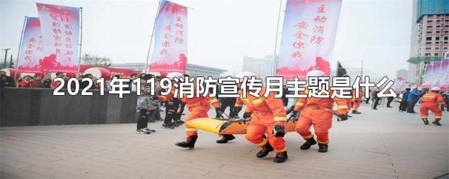 2021年119消防宣传月主题是什么 2021年119消防宣传月主题是什么