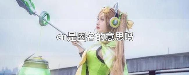 cn是圈名的意思吗 cn是圈名的意思吗