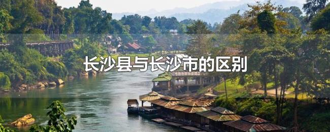 长沙县与长沙市的区别