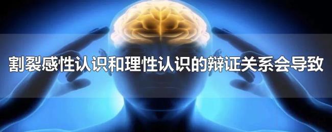 割裂感性认识和理性认识的辩证关系会导致 割裂感性认识和理性认识的辩证关系会导致