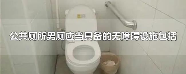 公共厕所男厕应当具备的无障碍设施包括 公共厕所男厕应当具备的无障碍设施包括