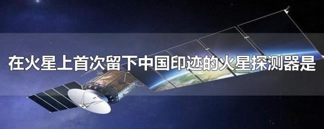 在火星上首次留下中国印迹的火星探测器是 在火星上首次留下中国印迹的火星探测器是
