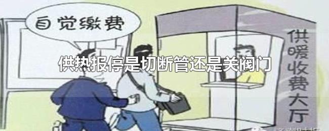 供热报停是切断管还是关阀门 供热报停是切断管还是关阀门