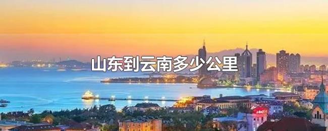 山东到云南多少公里 山东到云南多少公里