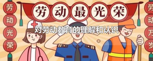 对劳动教育的理解和认识 对劳动教育的理解和认识