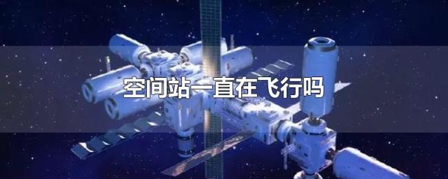 空间站一直在飞行吗 空间站一直在飞行吗