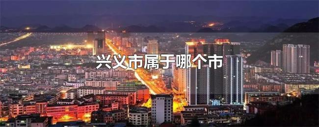 兴义市属于哪个市 兴义市属于哪个市
