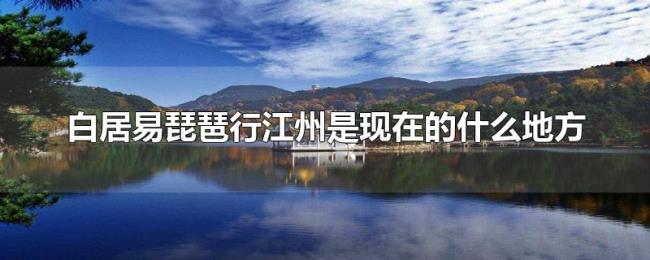 白居易琵琶行江州是现在的什么地方 白居易琵琶行江州是现在的什么地方