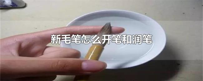 新毛笔怎么开笔和润笔 新毛笔怎么开笔和润笔