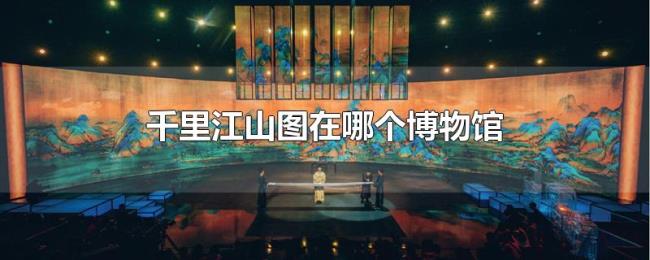 千里江山图在哪个博物馆 千里江山图在哪个博物馆