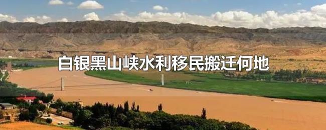 白银黑山峡水利移民搬迁何地 白银黑山峡水利移民搬迁何地