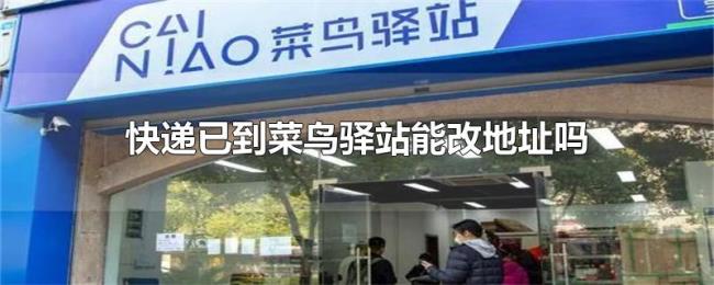 快递已到菜鸟驿站能改地址吗 快递已到菜鸟驿站能改地址吗