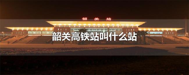 韶关高铁站叫什么站