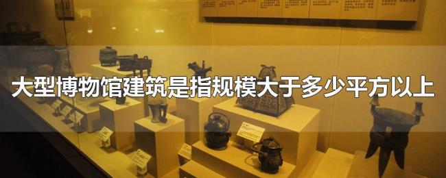 大型博物馆建筑是指规模大于多少平方以上