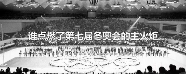 谁点燃了第七届冬奥会的主火炬
