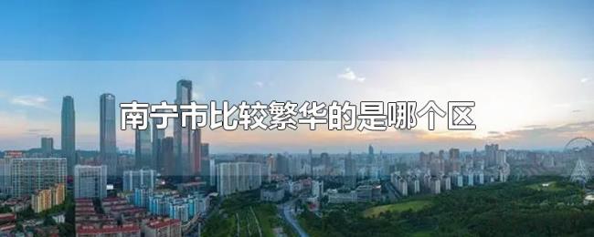 南宁市比较繁华的是哪个区 南宁市比较繁华的是哪个区