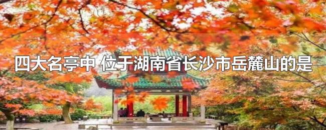 四大名亭中（位于湖南省长沙市岳麓山的是）