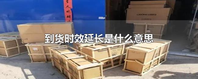 到货时效延长是什么意思 到货时效延长是什么意思
