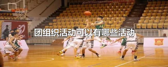 团组织活动可以有哪些活动 团组织活动可以有哪些活动