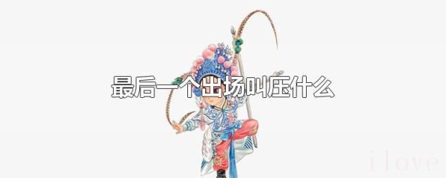 最后一个出场叫压什么 最后一个出场叫压什么