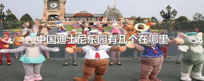 中国迪士尼乐园有几个在哪里 中国迪士尼乐园有几个在哪里