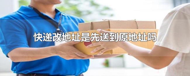 快递改地址是先送到原地址吗 快递改地址是先送到原地址吗