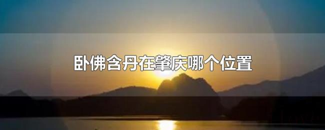 卧佛含丹在肇庆哪个位置 卧佛含丹在肇庆哪个位置