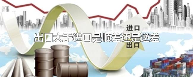 出口大于进口是顺差还是逆差 出口大于进口是顺差还是逆差