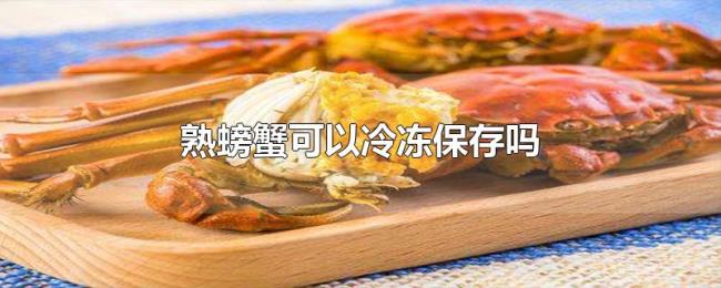 熟螃蟹可以冷冻保存吗 熟螃蟹可以冷冻保存吗