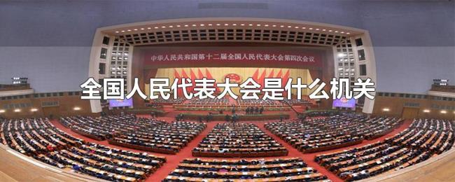 全国人民代表大会是什么机关 全国人民代表大会是什么机关