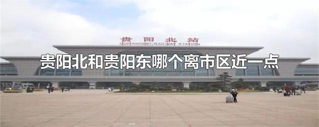 贵阳北和贵阳东哪个离市区近一点