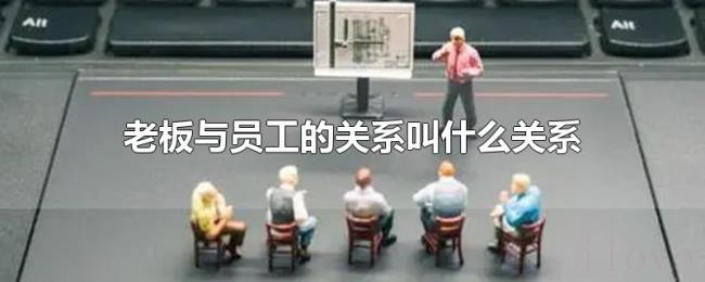 老板与员工的关系叫什么关系 老板与员工的关系叫什么关系