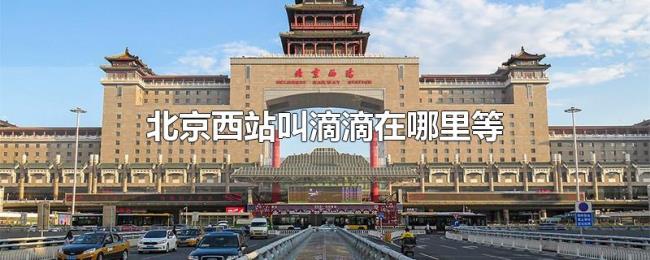 北京西站叫滴滴在哪里等
