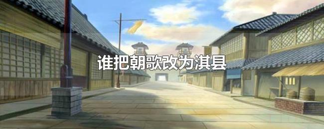 谁把朝歌改为淇县 谁把朝歌改为淇县