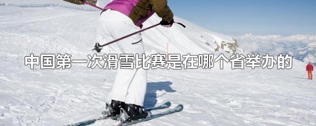 中国第一次滑雪比赛是在哪个省举办的 中国第一次滑雪比赛是在哪个省举办的